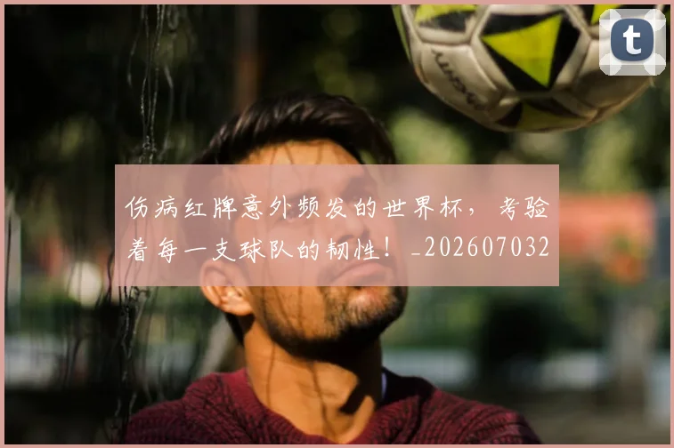 伤病红牌意外频发的世界杯，考验着每一支球队的韧性！_20260703213950