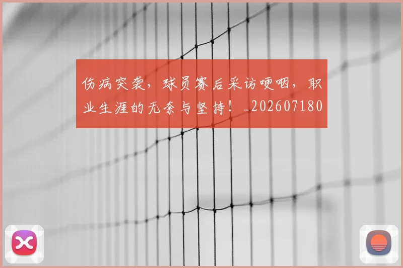 伤病突袭，球员赛后采访哽咽，职业生涯的无奈与坚持！_20260718003347