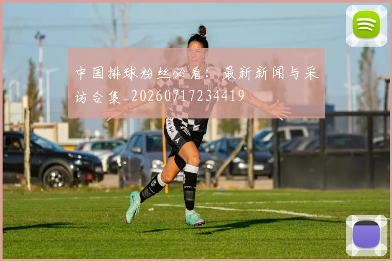 中国排球粉丝必看:最新新闻与采访合集_20260717234419