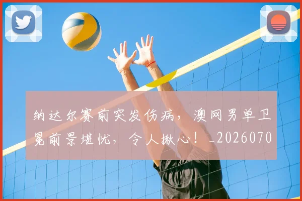 纳达尔赛前突发伤病，澳网男单卫冕前景堪忧，令人揪心！_20260708201136