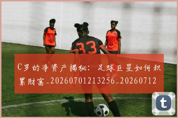 C罗的净资产揭秘:足球巨星如何积累财富_20260701213256_20260712051959