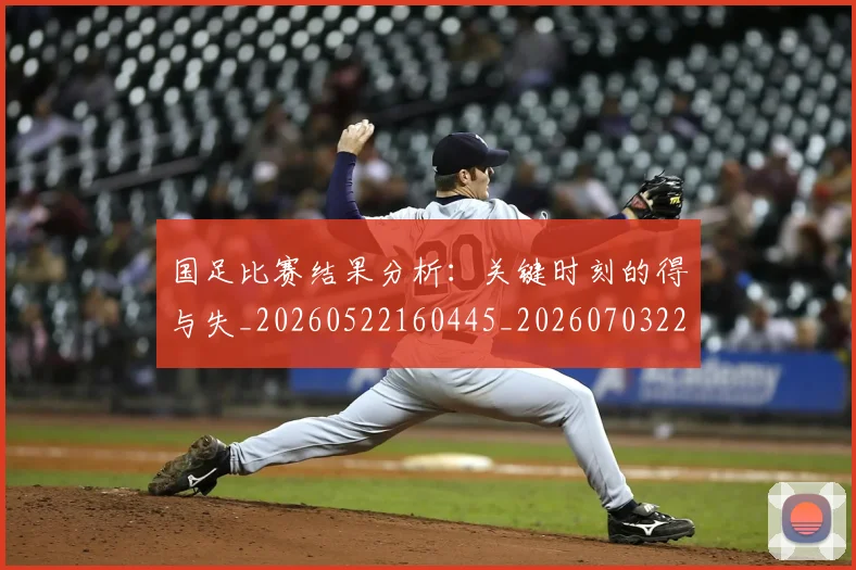 国足比赛结果分析:关键时刻的得与失_20260522160445_20260703224220