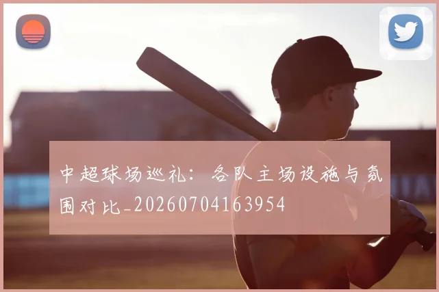 中超球场巡礼：各队主场设施与氛围对比_20260704163954