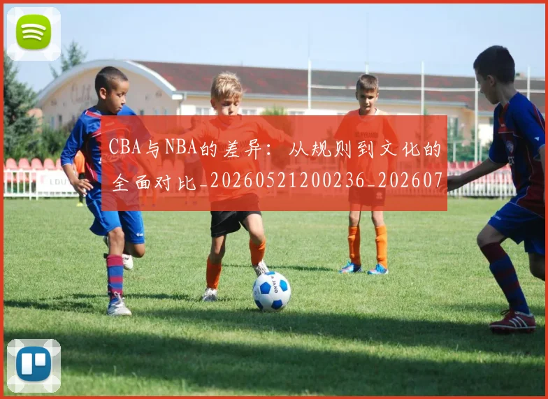 CBA与NBA的差异：从规则到文化的全面对比_20260521200236_20260701205925