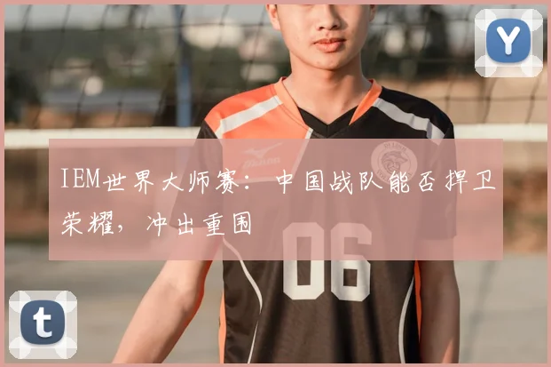 IEM世界大师赛:中国战队能否捍卫荣耀,冲出重围