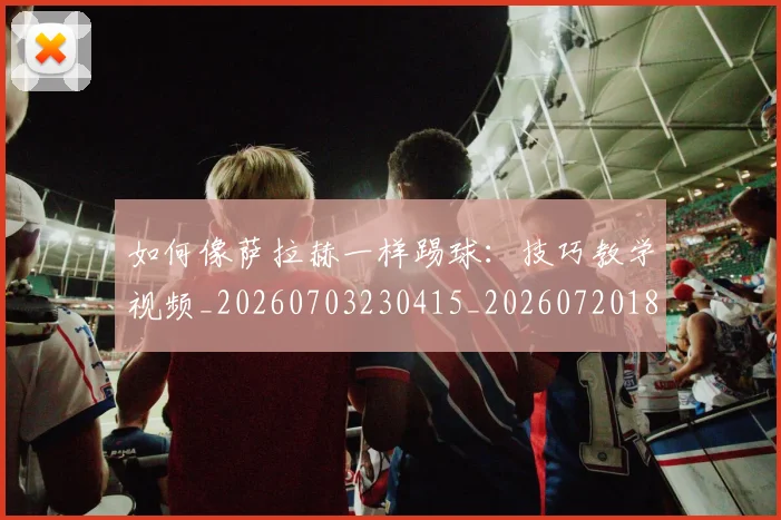 如何像萨拉赫一样踢球：技巧教学视频_20260703230415_20260720181841