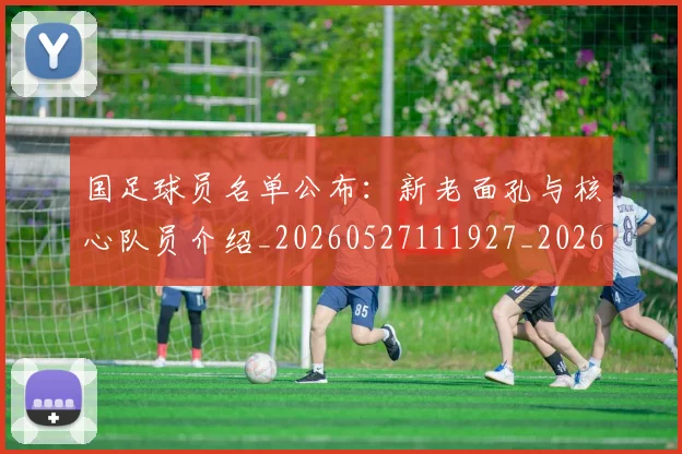 国足球员名单公布:新老面孔与核心队员介绍_20260527111927_20260703224308