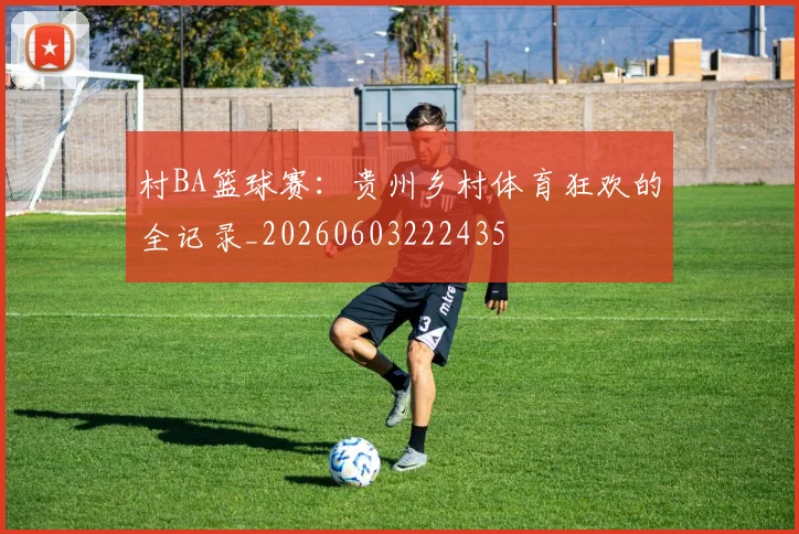 村BA篮球赛:贵州乡村体育狂欢的全记录_20260603222435