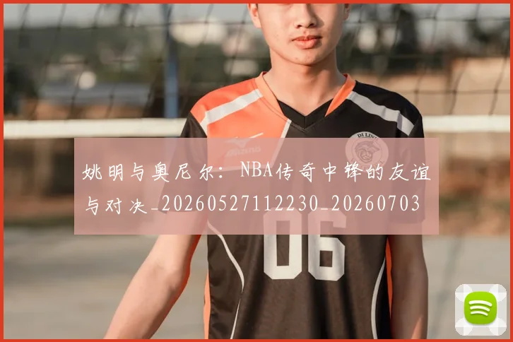 姚明与奥尼尔:NBA传奇中锋的友谊与对决_20260527112230_20260703232525