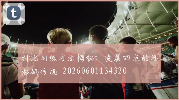 科比训练方法揭秘：凌晨四点的洛杉矶传说_20260601134320