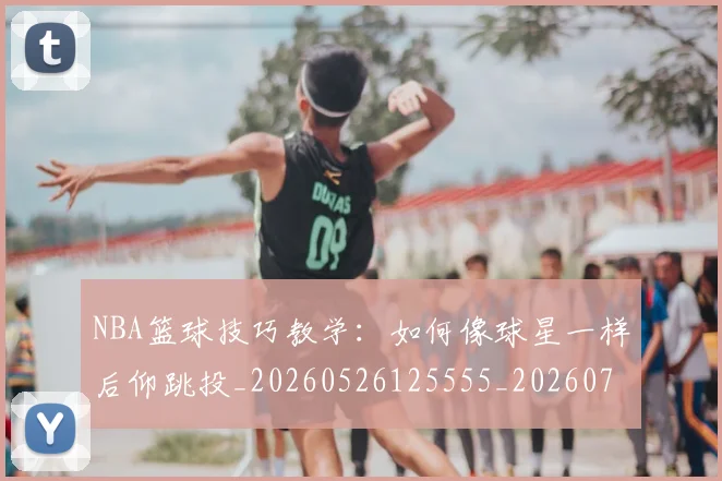 NBA篮球技巧教学：如何像球星一样后仰跳投_20260526125555_20260702195356