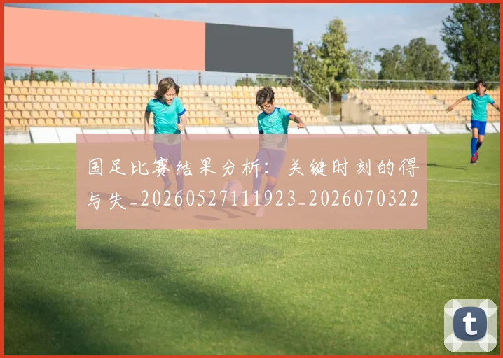 国足比赛结果分析：关键时刻的得与失_20260527111923_20260703224221