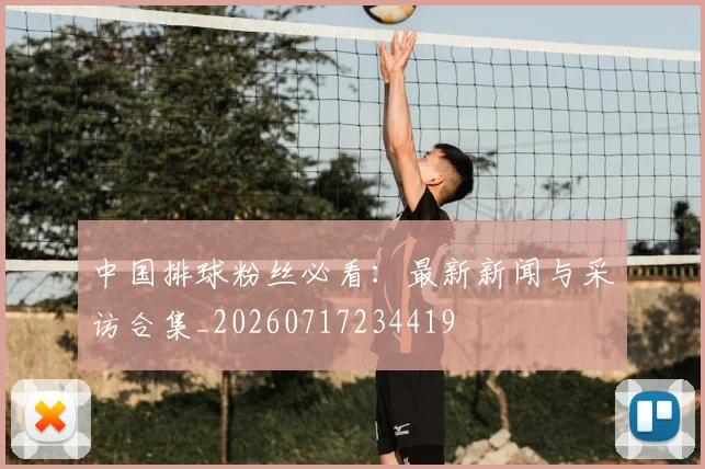 中国排球粉丝必看:最新新闻与采访合集_20260717234419