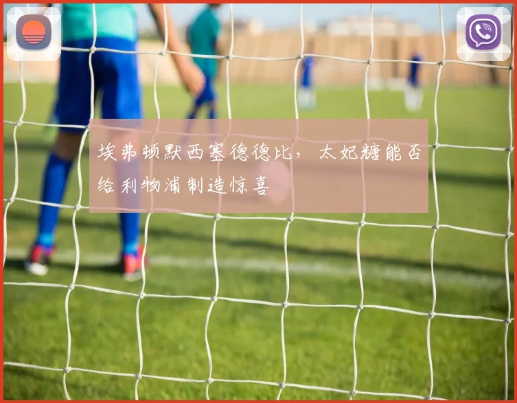埃弗顿默西塞德德比，太妃糖能否给利物浦制造惊喜