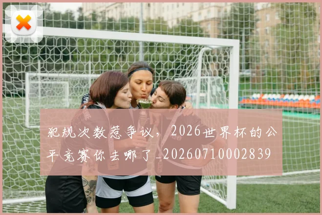 犯规次数惹争议，2026世界杯的公平竞赛你去哪了_20260710002839