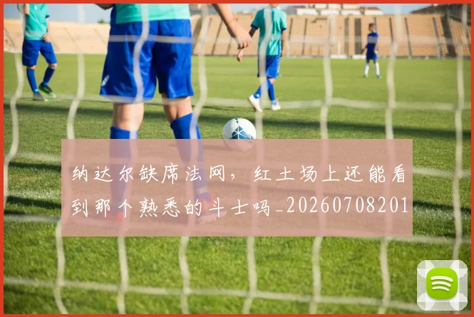 纳达尔缺席法网，红土场上还能看到那个熟悉的斗士吗_20260708201135