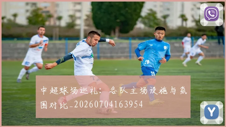 中超球场巡礼:各队主场设施与氛围对比_20260704163954