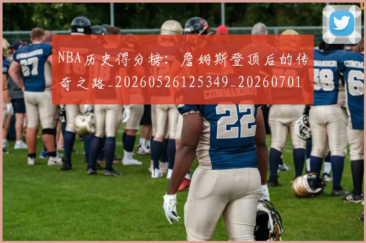 NBA历史得分榜:詹姆斯登顶后的传奇之路_20260526125349_20260701215443_20260714205807