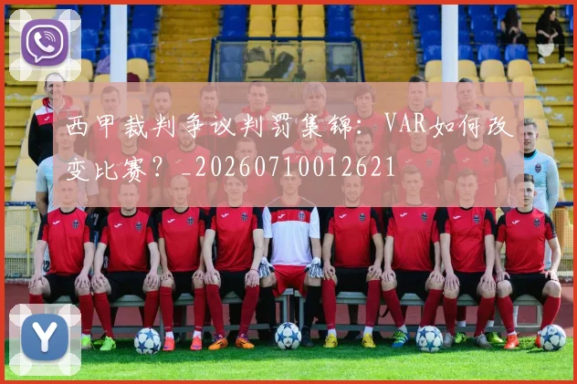西甲裁判争议判罚集锦:VAR如何改变比赛?_20260710012621