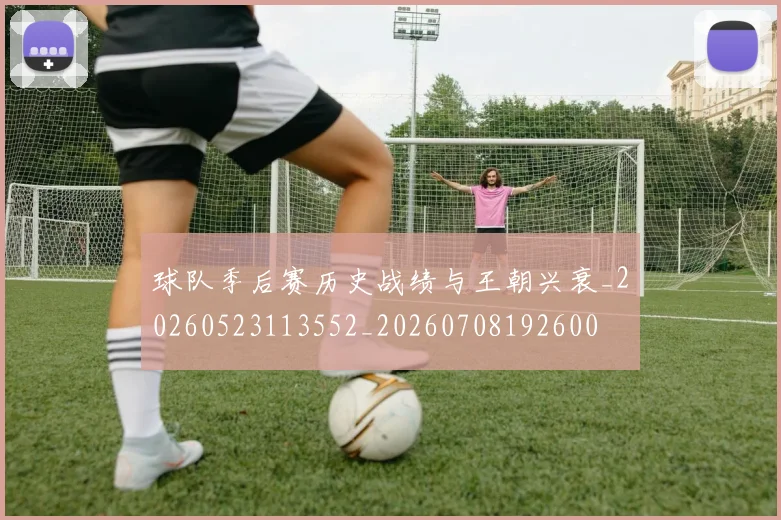 球队季后赛历史战绩与王朝兴衰_20260523113552_20260708192600