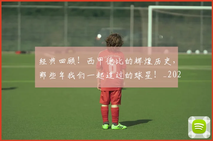 经典回顾!西甲德比的辉煌历史,那些年我们一起追过的球星!_20260803142522