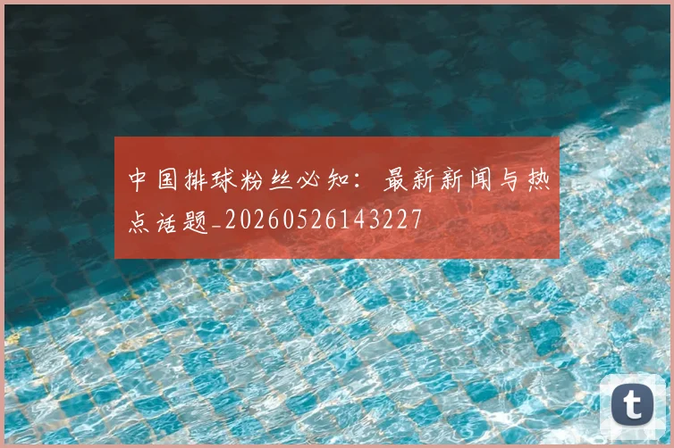 中国排球粉丝必知:最新新闻与热点话题_20260526143227