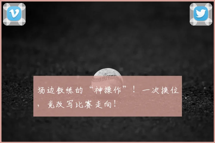 场边教练的“神操作”！一次换位，竟改写比赛走向！