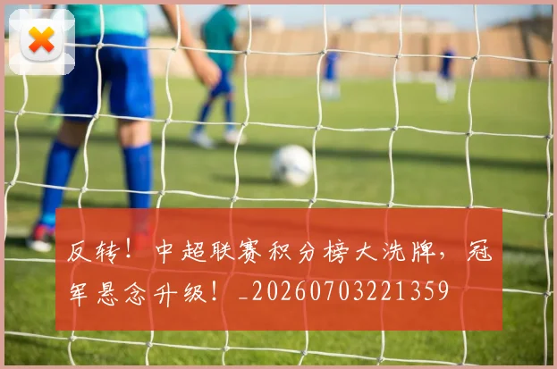 反转!中超联赛积分榜大洗牌,冠军悬念升级!_20260703221359