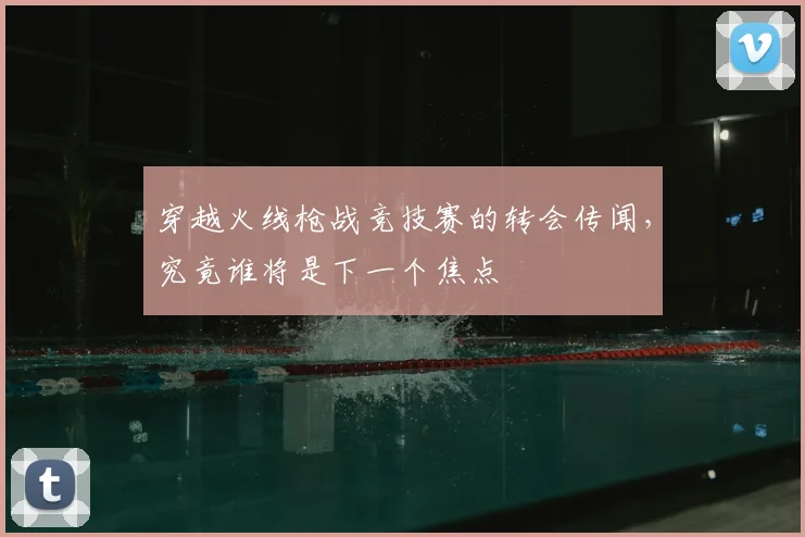 穿越火线枪战竞技赛的转会传闻，究竟谁将是下一个焦点