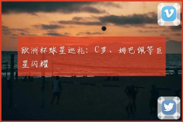 欧洲杯球星巡礼:C罗、姆巴佩等巨星闪耀