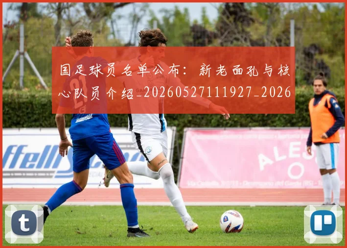 国足球员名单公布：新老面孔与核心队员介绍_20260527111927_20260703224308