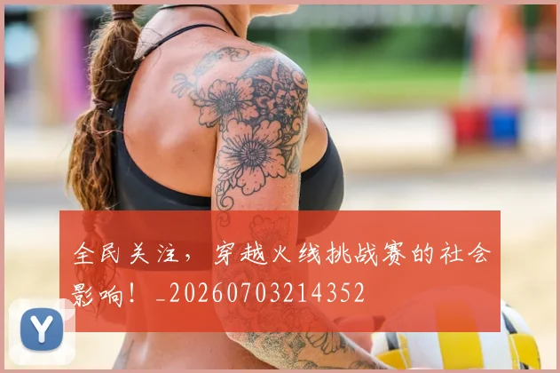 全民关注,穿越火线挑战赛的社会影响!_20260703214352