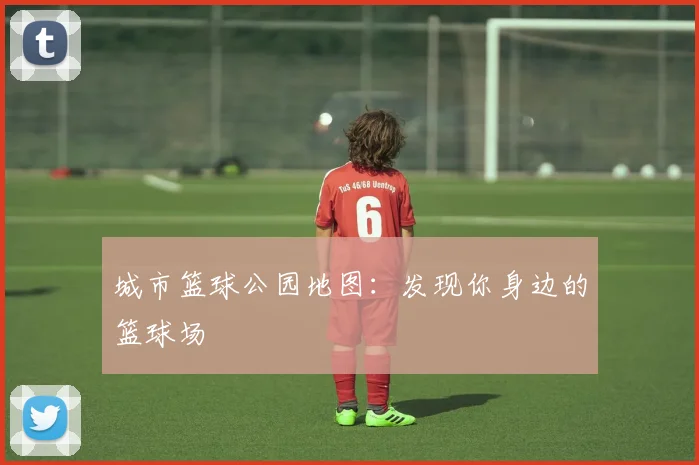 城市篮球公园地图:发现你身边的篮球场