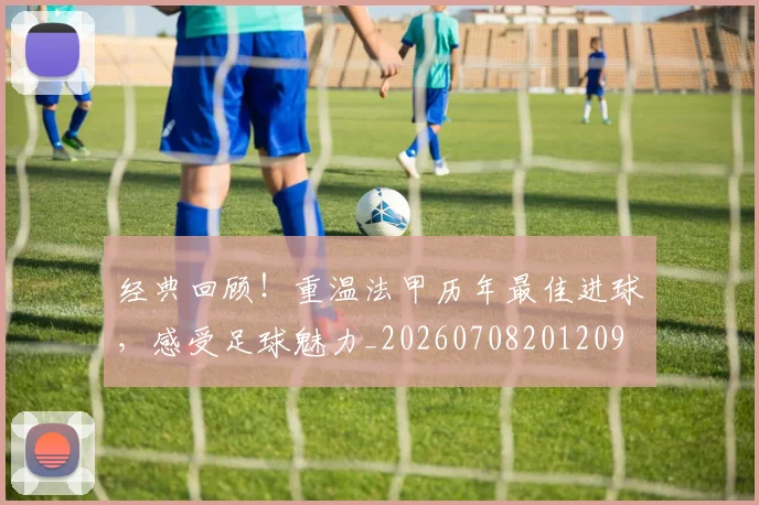 经典回顾！重温法甲历年最佳进球，感受足球魅力_20260708201209
