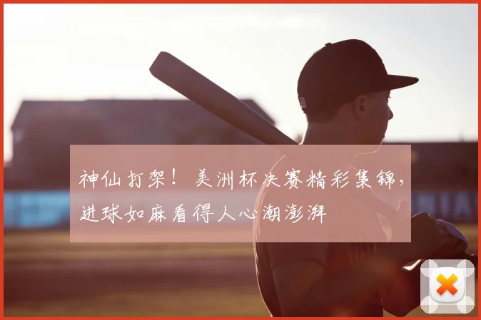 神仙打架!美洲杯决赛精彩集锦,进球如麻看得人心潮澎湃