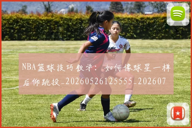 NBA篮球技巧教学:如何像球星一样后仰跳投_20260526125555_20260714214405