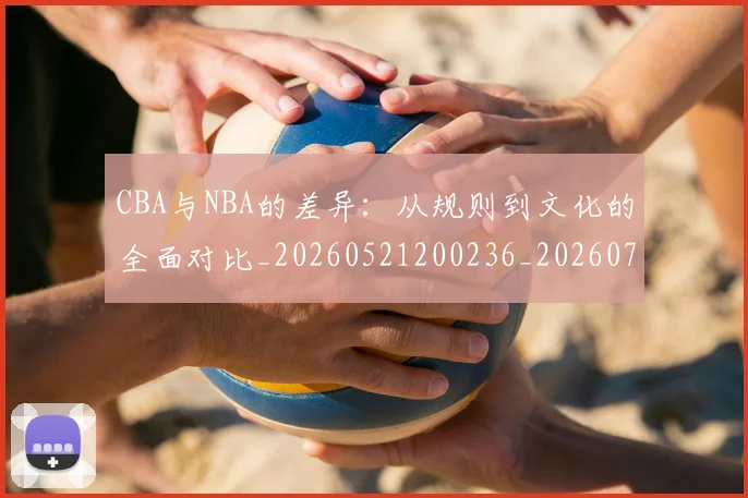 CBA与NBA的差异:从规则到文化的全面对比_20260521200236_20260701205925_20260713214242
