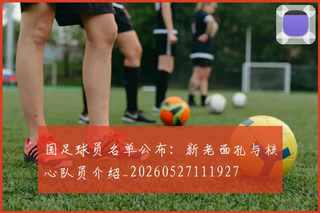 国足球员名单公布:新老面孔与核心队员介绍_20260527111927