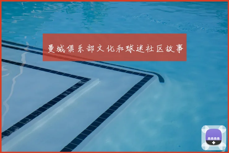 曼城俱乐部文化和球迷社区故事