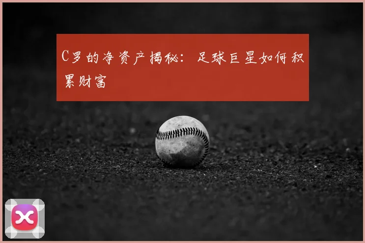 C罗的净资产揭秘：足球巨星如何积累财富