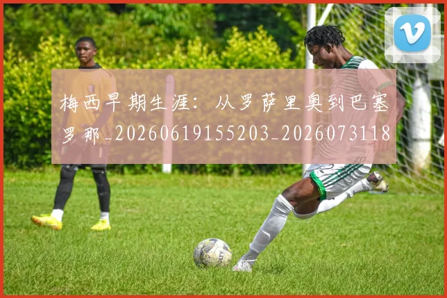 梅西早期生涯：从罗萨里奥到巴塞罗那_20260619155203_20260731181519