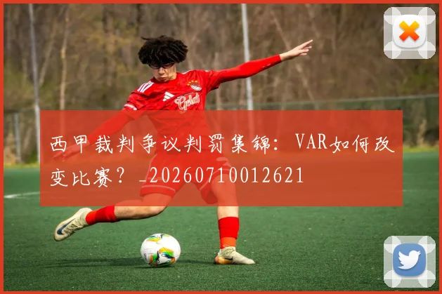 西甲裁判争议判罚集锦:VAR如何改变比赛?_20260710012621