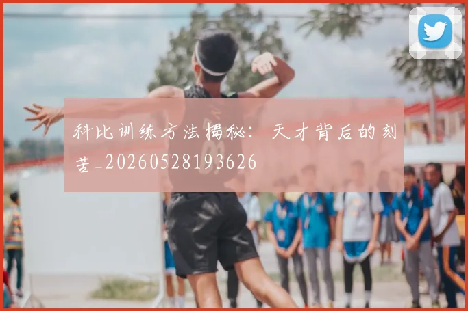 科比训练方法揭秘：天才背后的刻苦_20260528193626