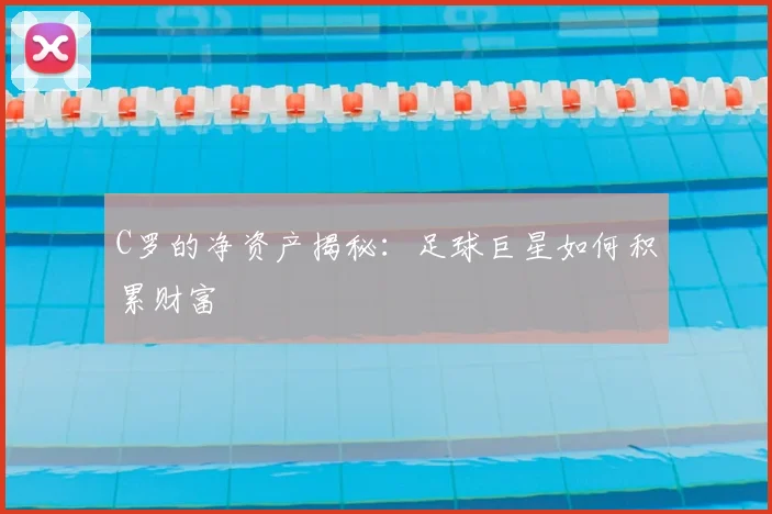 C罗的净资产揭秘：足球巨星如何积累财富