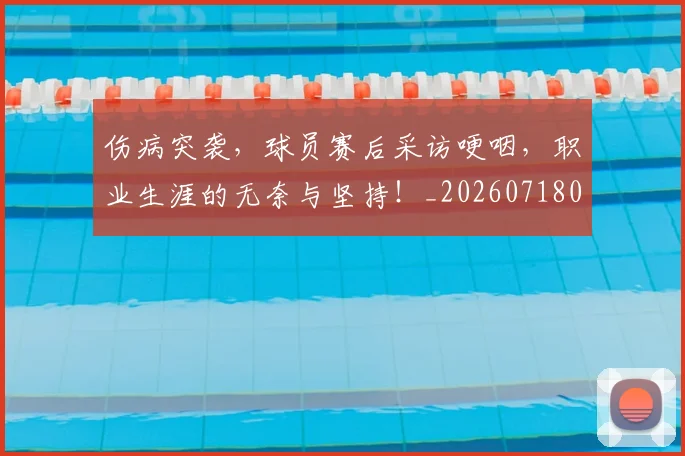伤病突袭,球员赛后采访哽咽,职业生涯的无奈与坚持!_20260718003347