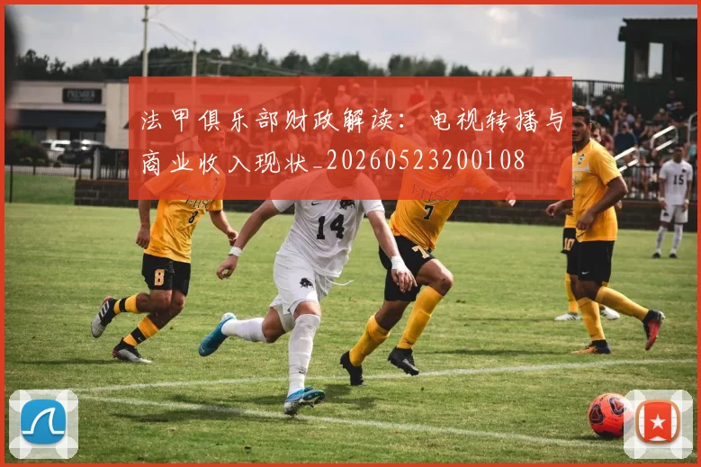 法甲俱乐部财政解读：电视转播与商业收入现状_20260523200108