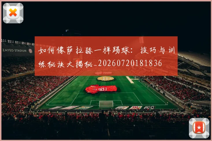 如何像萨拉赫一样踢球:技巧与训练秘诀大揭秘_20260720181836