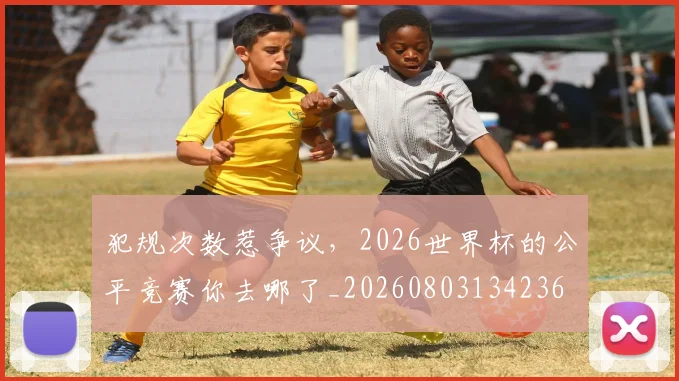 犯规次数惹争议，2026世界杯的公平竞赛你去哪了_20260803134236