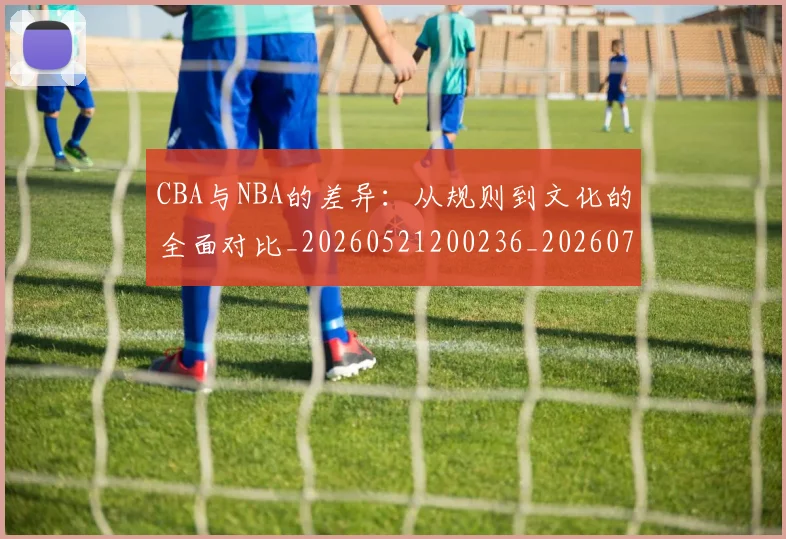 CBA与NBA的差异:从规则到文化的全面对比_20260521200236_20260701205925_20260713214242