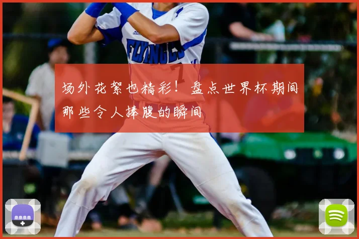 场外花絮也精彩！盘点世界杯期间那些令人捧腹的瞬间